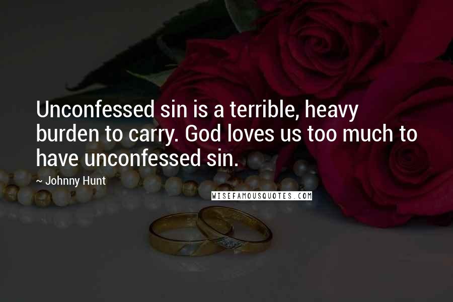 Johnny Hunt Quotes: Unconfessed sin is a terrible, heavy burden to carry. God loves us too much to have unconfessed sin.