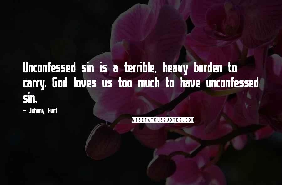 Johnny Hunt Quotes: Unconfessed sin is a terrible, heavy burden to carry. God loves us too much to have unconfessed sin.