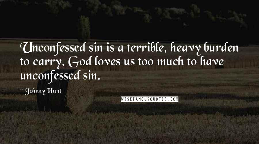 Johnny Hunt Quotes: Unconfessed sin is a terrible, heavy burden to carry. God loves us too much to have unconfessed sin.