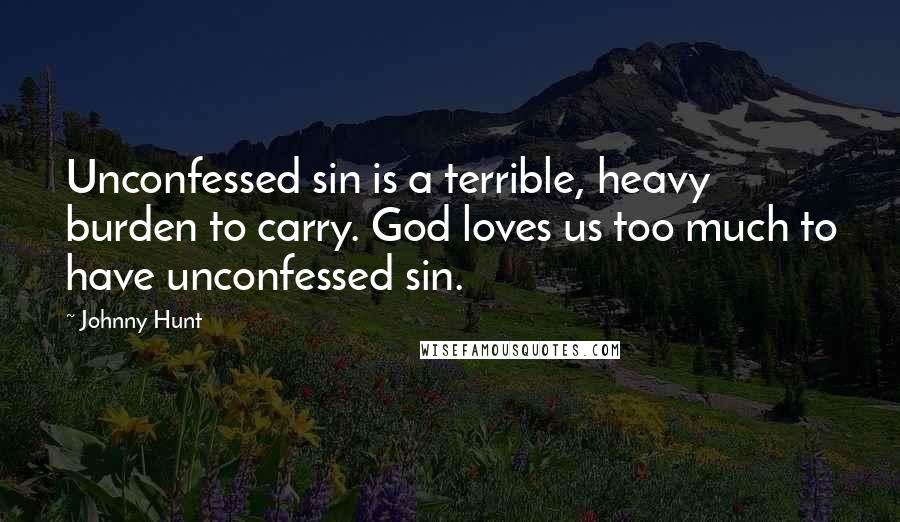 Johnny Hunt Quotes: Unconfessed sin is a terrible, heavy burden to carry. God loves us too much to have unconfessed sin.