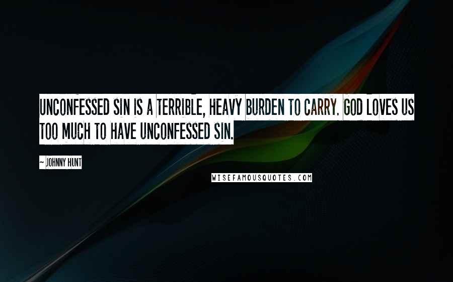 Johnny Hunt Quotes: Unconfessed sin is a terrible, heavy burden to carry. God loves us too much to have unconfessed sin.