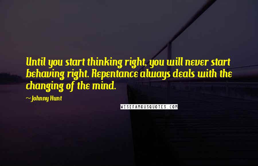 Johnny Hunt Quotes: Until you start thinking right, you will never start behaving right. Repentance always deals with the changing of the mind.