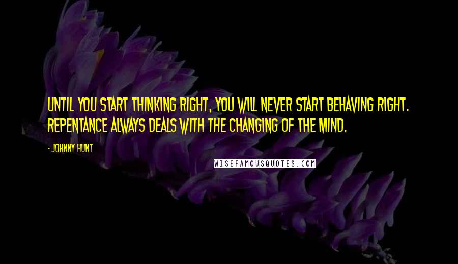 Johnny Hunt Quotes: Until you start thinking right, you will never start behaving right. Repentance always deals with the changing of the mind.