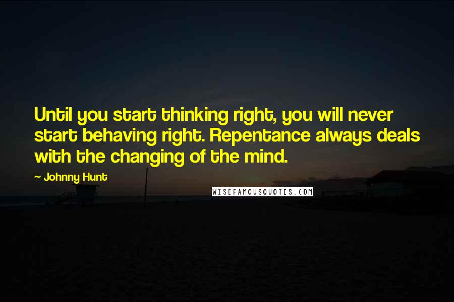 Johnny Hunt Quotes: Until you start thinking right, you will never start behaving right. Repentance always deals with the changing of the mind.