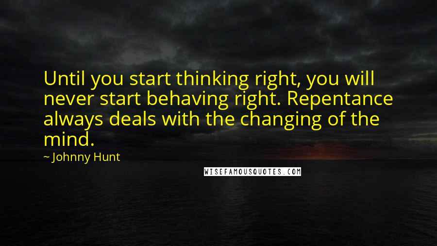 Johnny Hunt Quotes: Until you start thinking right, you will never start behaving right. Repentance always deals with the changing of the mind.