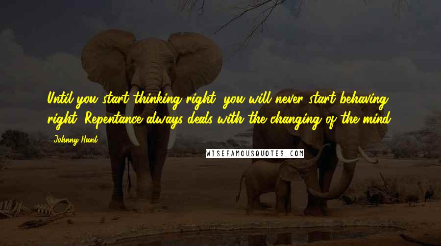 Johnny Hunt Quotes: Until you start thinking right, you will never start behaving right. Repentance always deals with the changing of the mind.