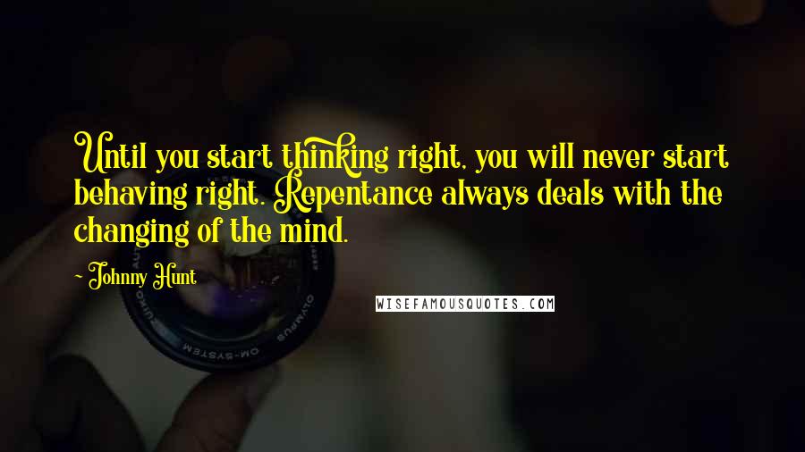 Johnny Hunt Quotes: Until you start thinking right, you will never start behaving right. Repentance always deals with the changing of the mind.