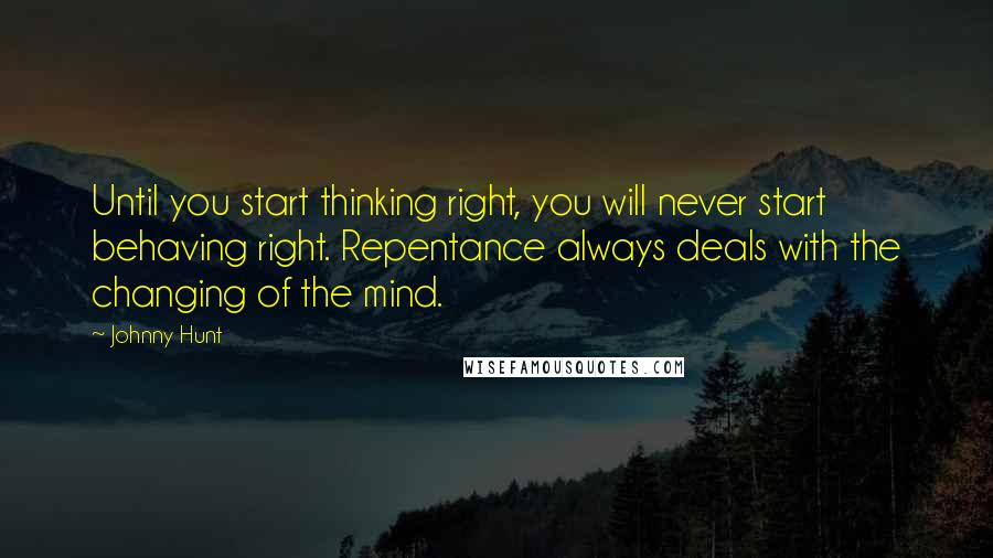 Johnny Hunt Quotes: Until you start thinking right, you will never start behaving right. Repentance always deals with the changing of the mind.
