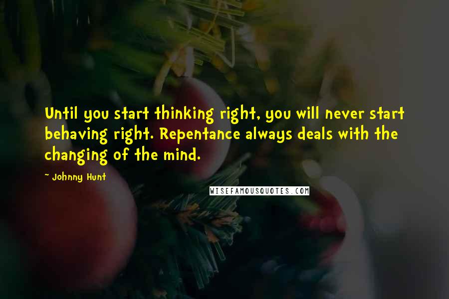 Johnny Hunt Quotes: Until you start thinking right, you will never start behaving right. Repentance always deals with the changing of the mind.