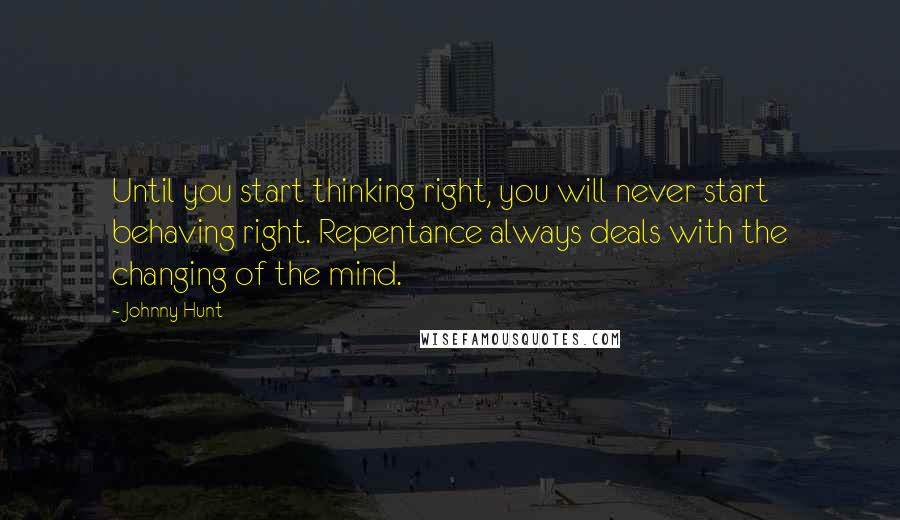 Johnny Hunt Quotes: Until you start thinking right, you will never start behaving right. Repentance always deals with the changing of the mind.