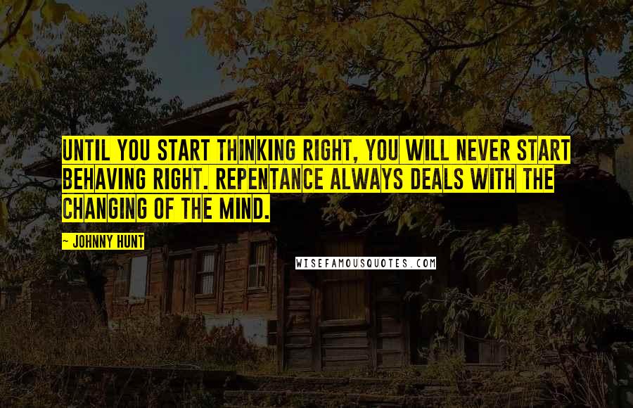 Johnny Hunt Quotes: Until you start thinking right, you will never start behaving right. Repentance always deals with the changing of the mind.