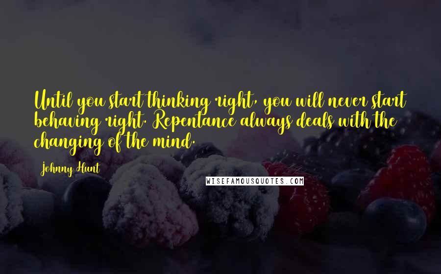 Johnny Hunt Quotes: Until you start thinking right, you will never start behaving right. Repentance always deals with the changing of the mind.