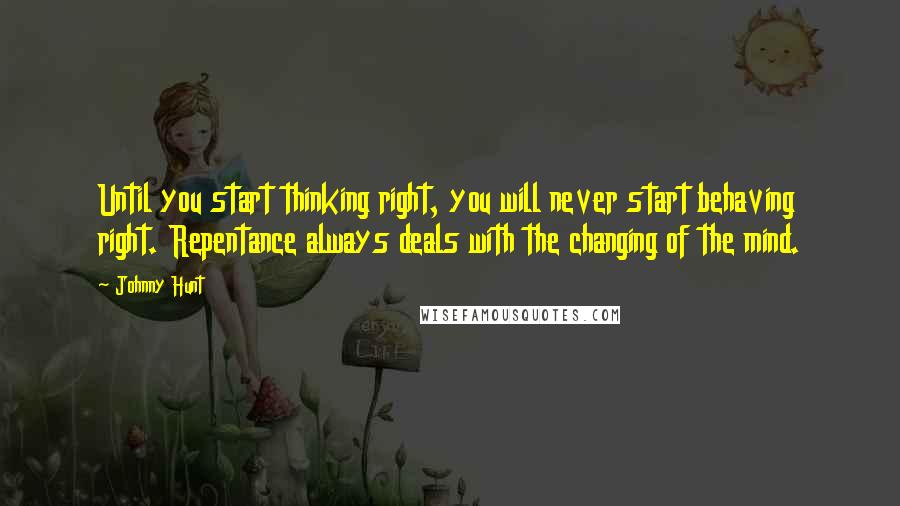 Johnny Hunt Quotes: Until you start thinking right, you will never start behaving right. Repentance always deals with the changing of the mind.