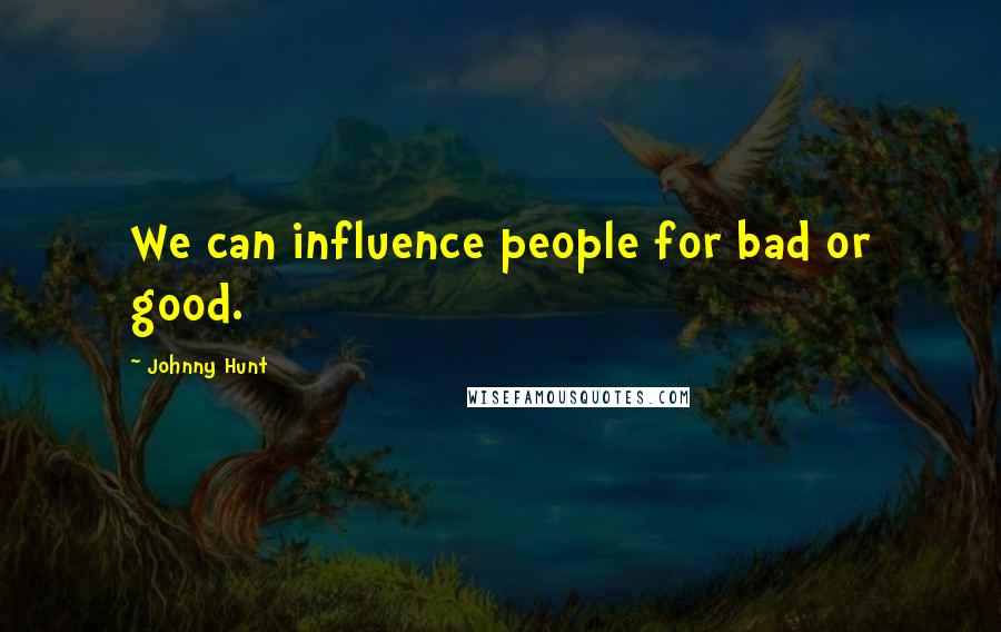 Johnny Hunt Quotes: We can influence people for bad or good.