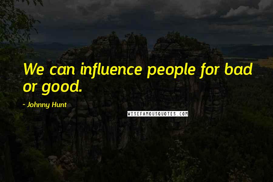 Johnny Hunt Quotes: We can influence people for bad or good.