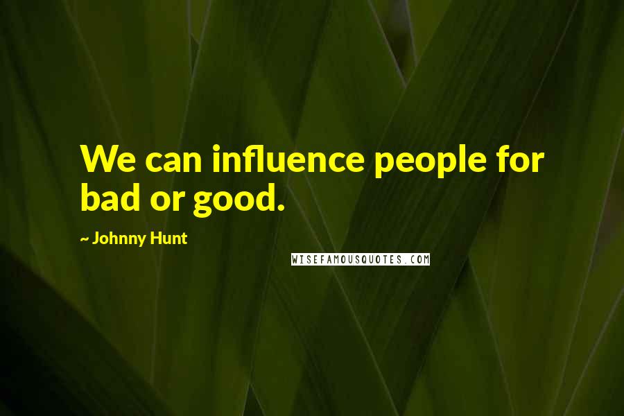 Johnny Hunt Quotes: We can influence people for bad or good.