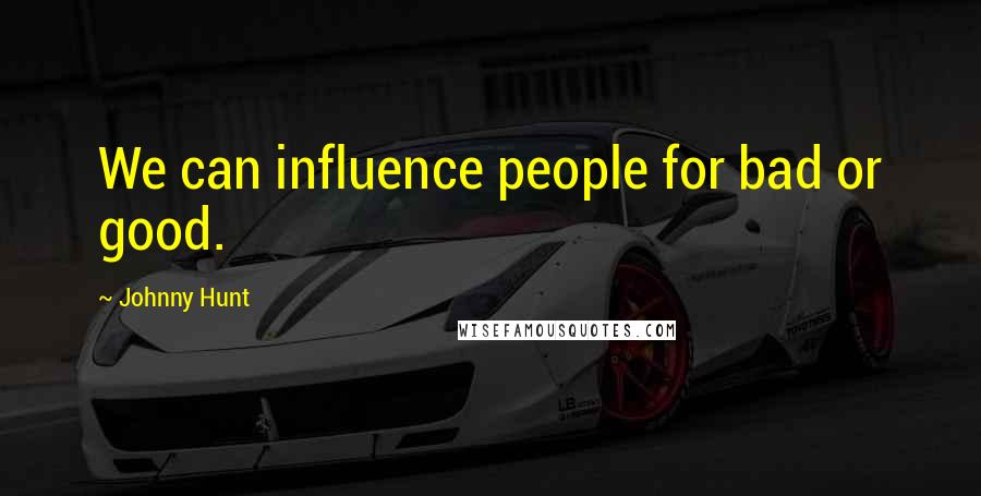 Johnny Hunt Quotes: We can influence people for bad or good.