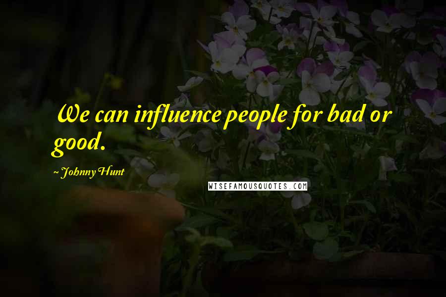 Johnny Hunt Quotes: We can influence people for bad or good.