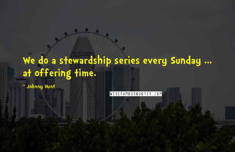 Johnny Hunt Quotes: We do a stewardship series every Sunday ... at offering time.