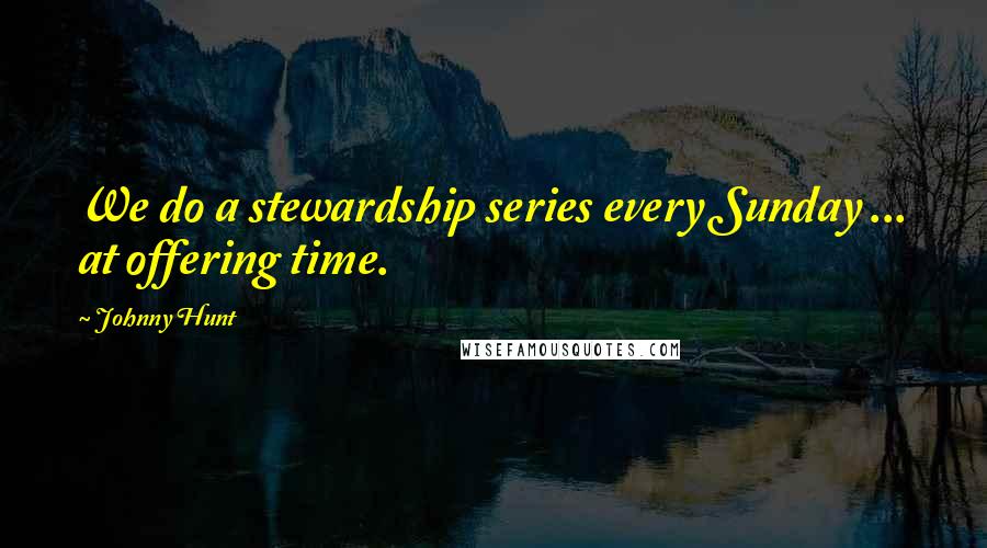 Johnny Hunt Quotes: We do a stewardship series every Sunday ... at offering time.
