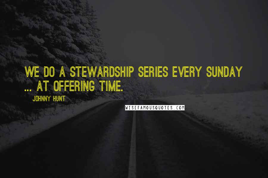 Johnny Hunt Quotes: We do a stewardship series every Sunday ... at offering time.