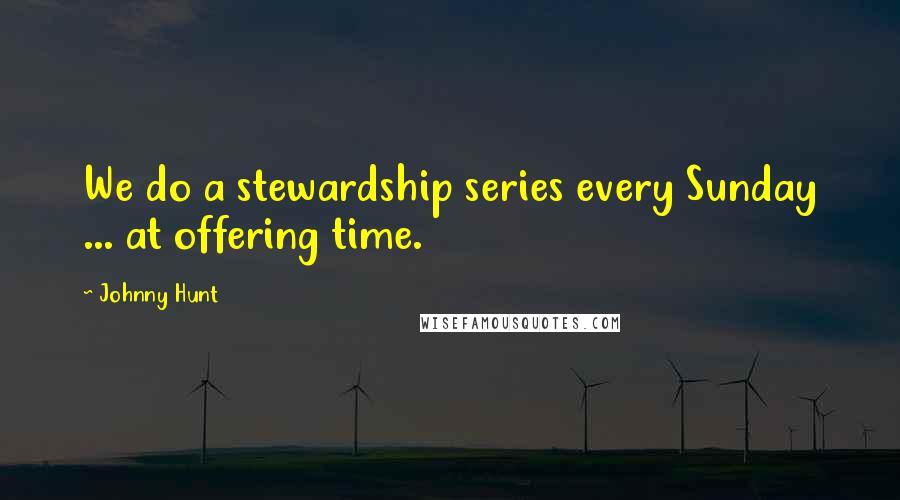 Johnny Hunt Quotes: We do a stewardship series every Sunday ... at offering time.