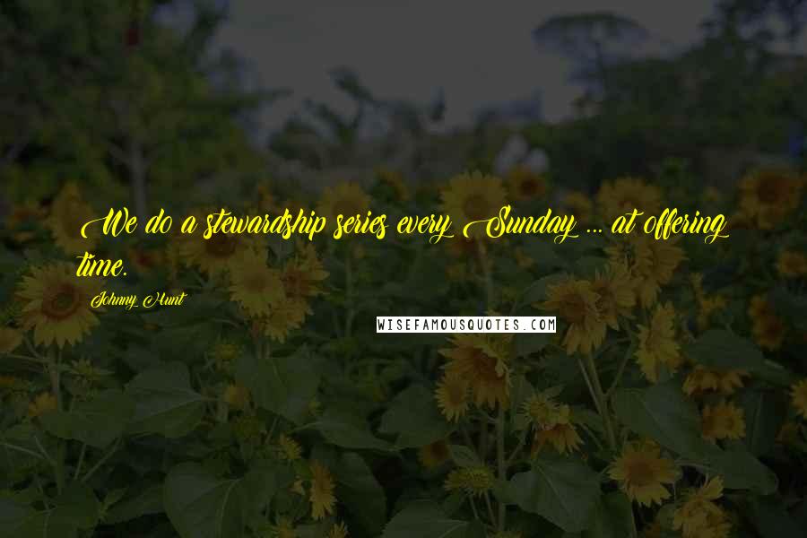 Johnny Hunt Quotes: We do a stewardship series every Sunday ... at offering time.