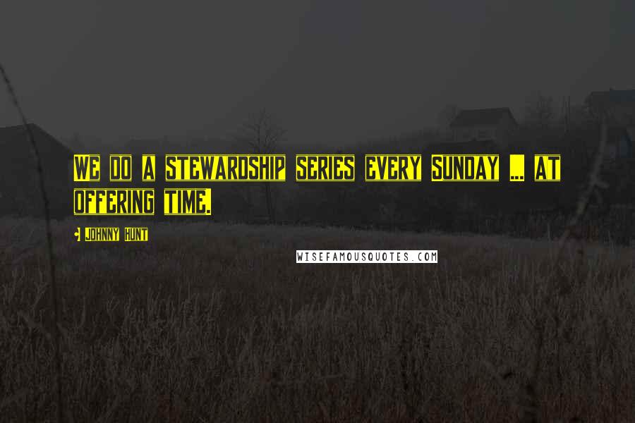 Johnny Hunt Quotes: We do a stewardship series every Sunday ... at offering time.