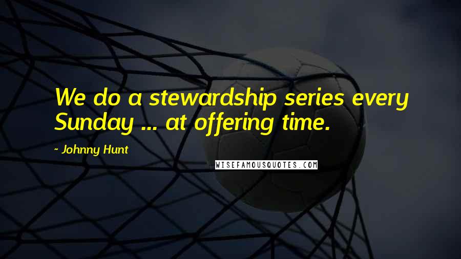 Johnny Hunt Quotes: We do a stewardship series every Sunday ... at offering time.