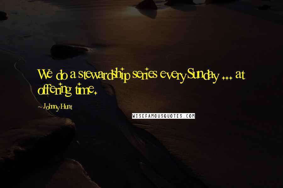 Johnny Hunt Quotes: We do a stewardship series every Sunday ... at offering time.