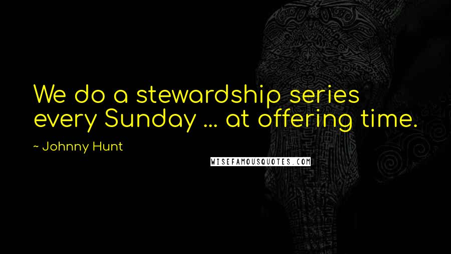 Johnny Hunt Quotes: We do a stewardship series every Sunday ... at offering time.