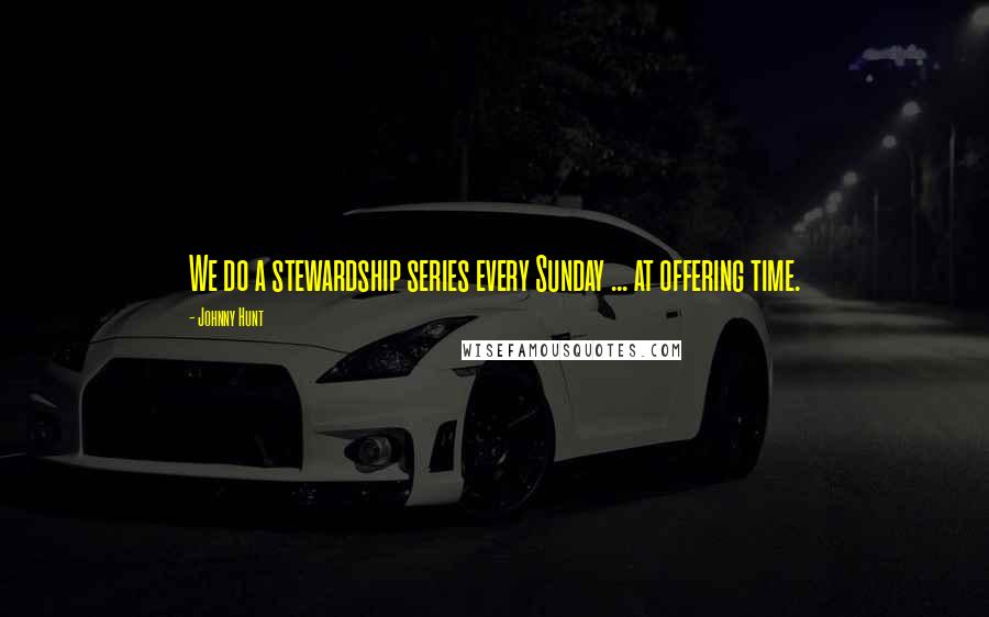 Johnny Hunt Quotes: We do a stewardship series every Sunday ... at offering time.
