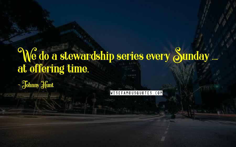 Johnny Hunt Quotes: We do a stewardship series every Sunday ... at offering time.