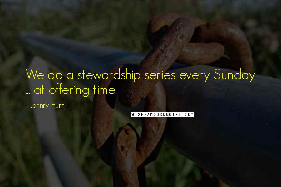 Johnny Hunt Quotes: We do a stewardship series every Sunday ... at offering time.
