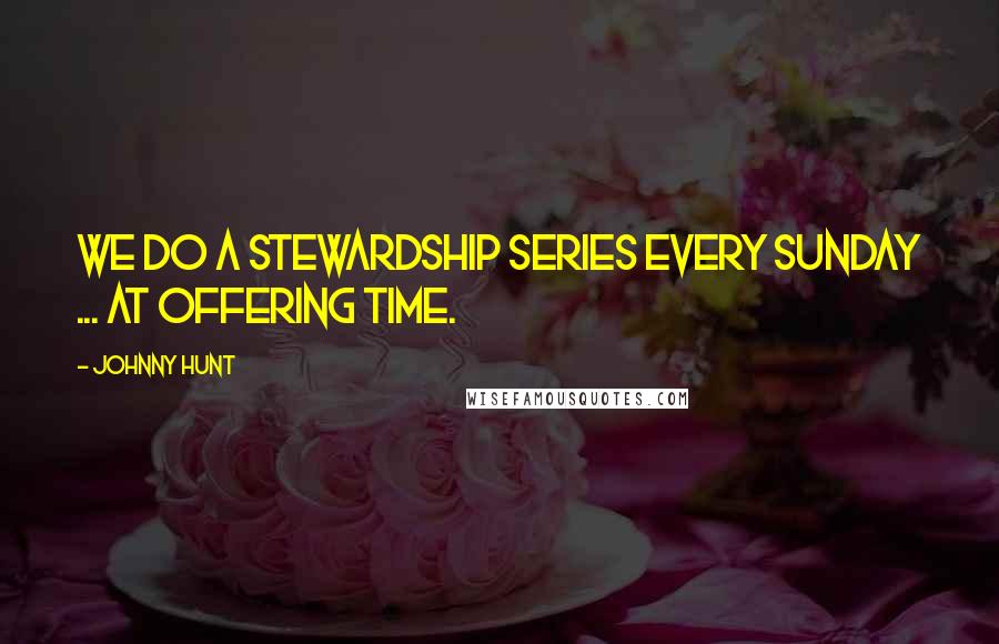 Johnny Hunt Quotes: We do a stewardship series every Sunday ... at offering time.