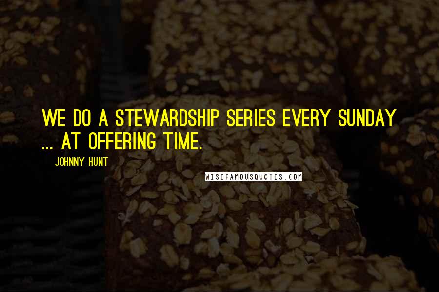 Johnny Hunt Quotes: We do a stewardship series every Sunday ... at offering time.