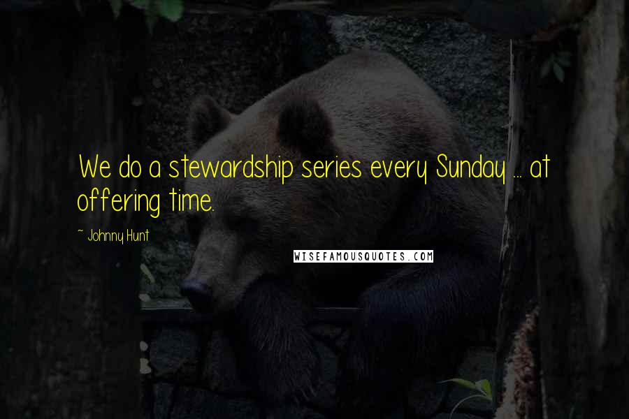 Johnny Hunt Quotes: We do a stewardship series every Sunday ... at offering time.