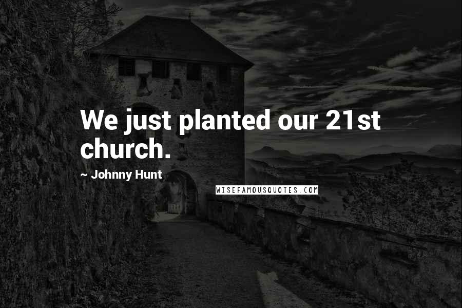 Johnny Hunt Quotes: We just planted our 21st church.