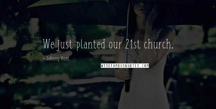Johnny Hunt Quotes: We just planted our 21st church.