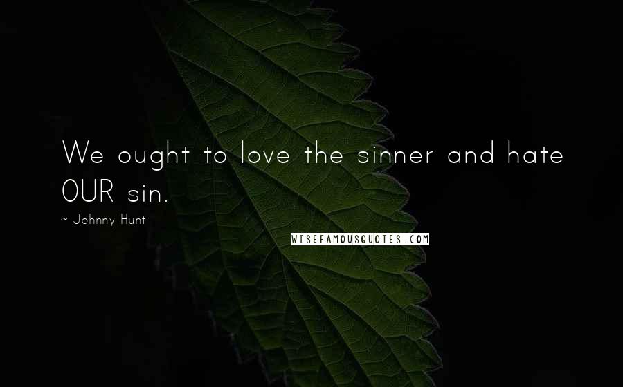 Johnny Hunt Quotes: We ought to love the sinner and hate OUR sin.