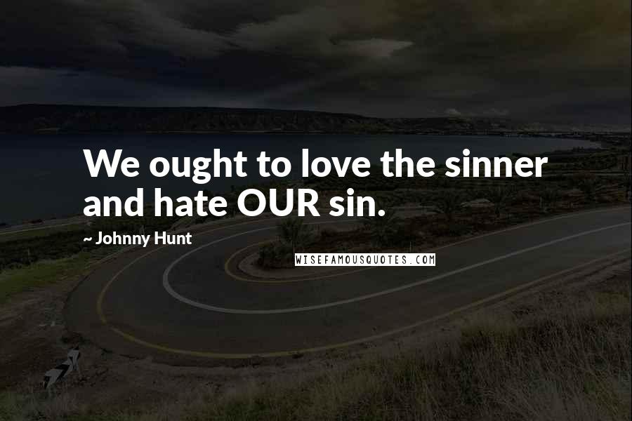 Johnny Hunt Quotes: We ought to love the sinner and hate OUR sin.