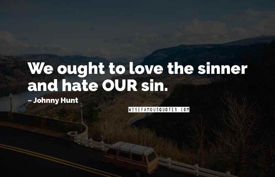 Johnny Hunt Quotes: We ought to love the sinner and hate OUR sin.