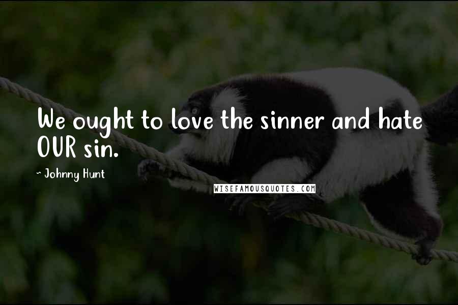 Johnny Hunt Quotes: We ought to love the sinner and hate OUR sin.