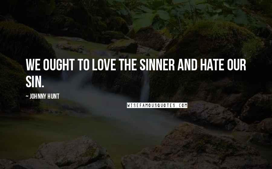 Johnny Hunt Quotes: We ought to love the sinner and hate OUR sin.