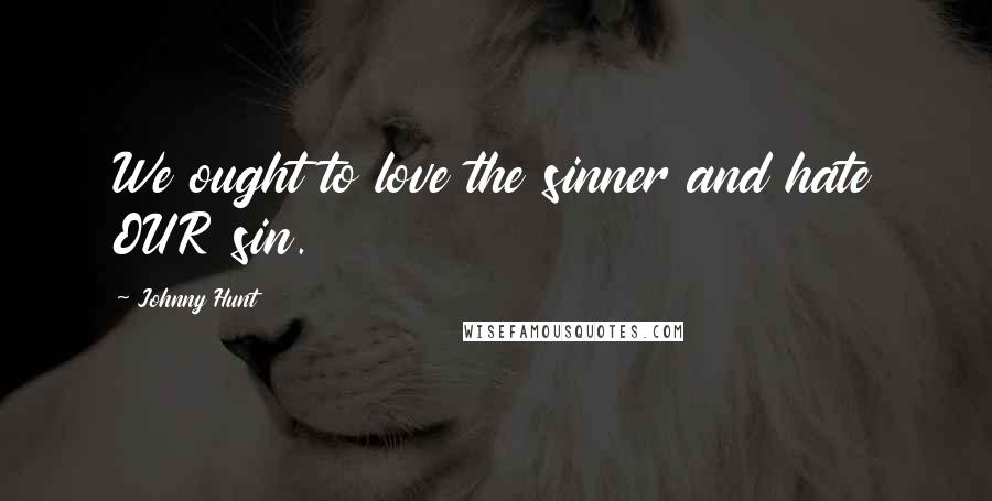 Johnny Hunt Quotes: We ought to love the sinner and hate OUR sin.