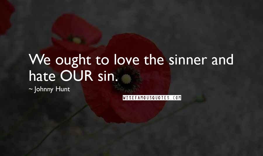 Johnny Hunt Quotes: We ought to love the sinner and hate OUR sin.