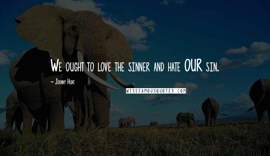 Johnny Hunt Quotes: We ought to love the sinner and hate OUR sin.