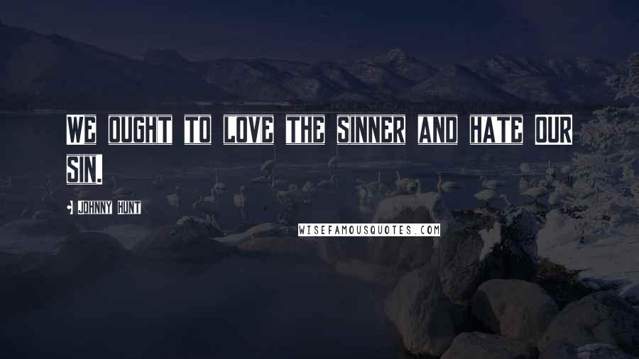 Johnny Hunt Quotes: We ought to love the sinner and hate OUR sin.