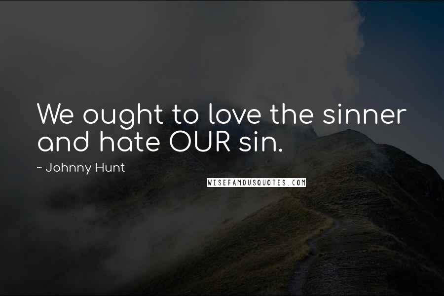 Johnny Hunt Quotes: We ought to love the sinner and hate OUR sin.