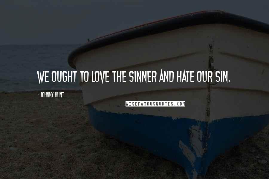 Johnny Hunt Quotes: We ought to love the sinner and hate OUR sin.